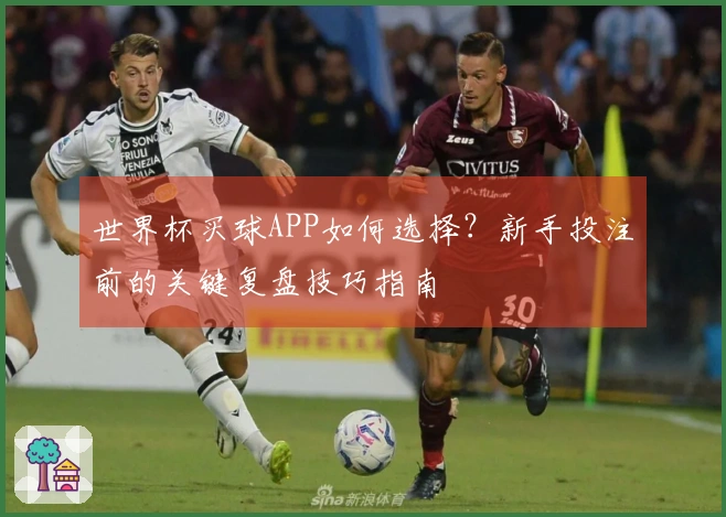 世界杯买球APP如何选择？新手投注前的关键复盘技巧指南