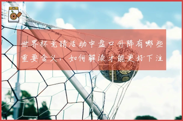 世界杯竞猜活动中盘口升降有哪些重要含义，如何解读才能更好下注？