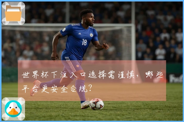 世界杯下注入口选择需谨慎，哪些平台更安全合规？