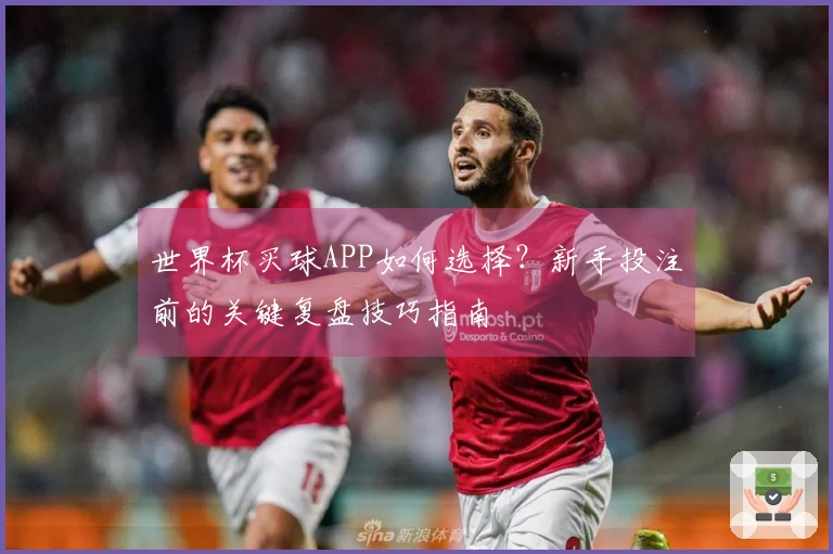 世界杯买球APP如何选择？新手投注前的关键复盘技巧指南