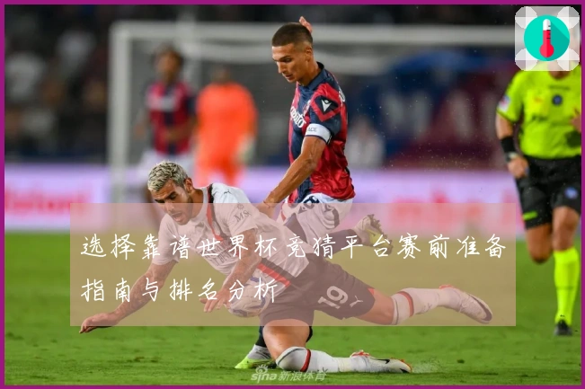 选择靠谱世界杯竞猜平台赛前准备指南与排名分析