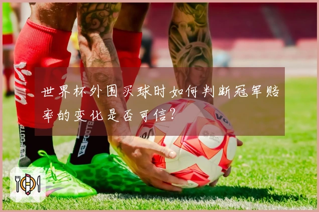 世界杯外围买球时如何判断冠军赔率的变化是否可信？