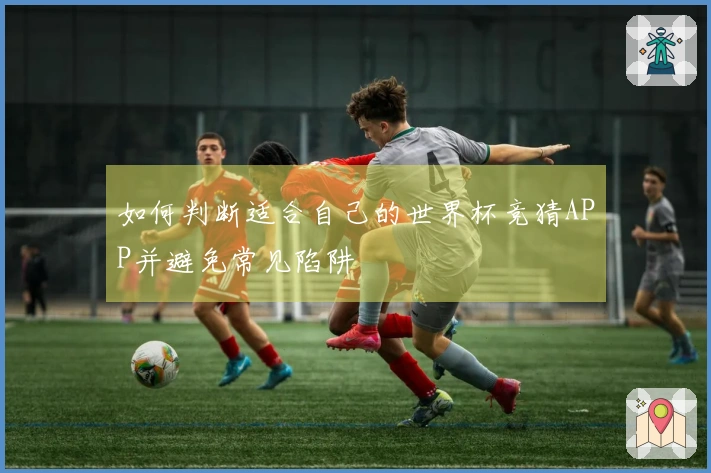 如何判断适合自己的世界杯竞猜APP并避免常见陷阱