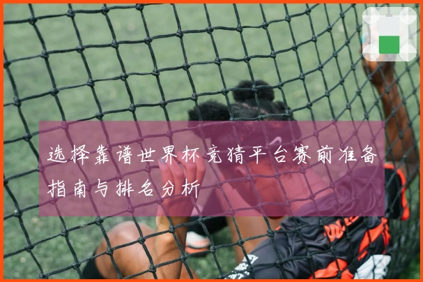 选择靠谱世界杯竞猜平台赛前准备指南与排名分析