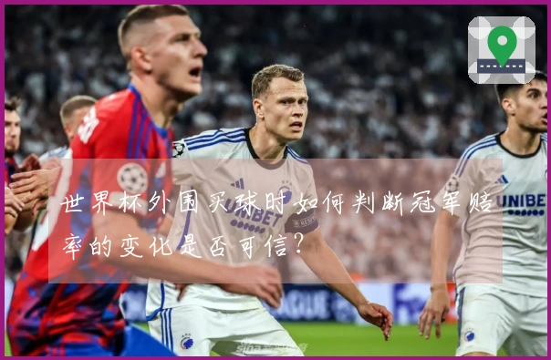 世界杯外围买球时如何判断冠军赔率的变化是否可信？